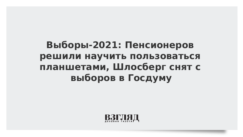 ВЗГЛЯД / Выборы-2021: Пенсионеров решили научить пользоваться планшетами, Шлосберг снят с выборов в Госдуму :: Новости дня - Vimarsana News
