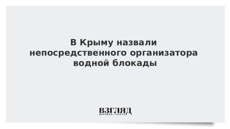 ВЗГЛЯД / В Крыму назвали непосредственного организатора водной блокады :: Новости дня - Vimarsana News