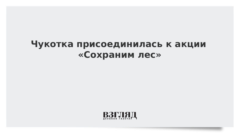 ВЗГЛЯД / Чукотка присоединилась к акции «Сохраним лес» :: Новости дня - Vimarsana News