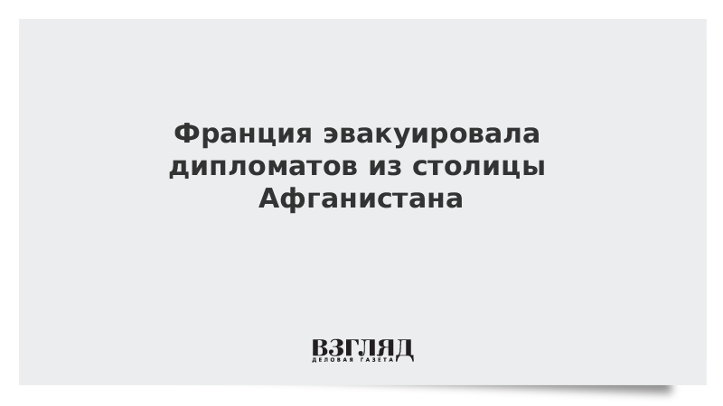 ВЗГЛЯД / Франция эвакуировала дипломатов из столицы Афганистана :: Новости дня - Vimarsana News