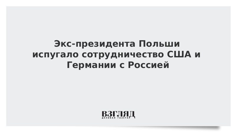 ВЗГЛЯД / Экс-президента Польши испугало сотрудничество США и Германии с Россией :: Новости дня - Vimarsana News