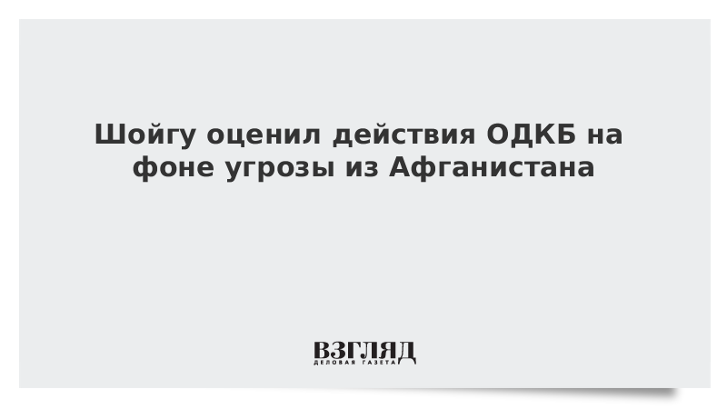 ВЗГЛЯД / Шойгу оценил действия ОДКБ на фоне угрозы из Афганистана :: Новости дня - Vimarsana News