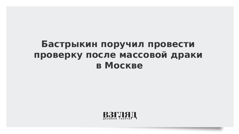 ВЗГЛЯД / Бастрыкин поручил провести проверку после массовой драки в Москве :: Новости дня - Vimarsana News