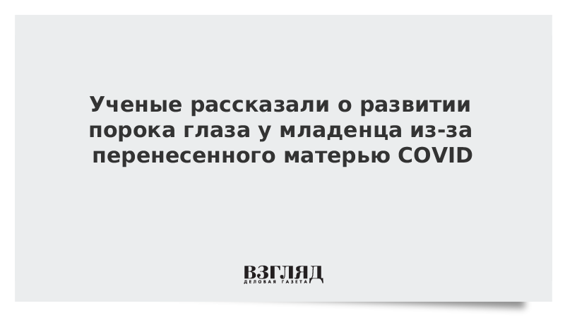 ВЗГЛЯД / Ученые рассказали о развитии порока глаза у младенца из-за перенесенного матерью COVID :: Новости дня - Vimarsana News