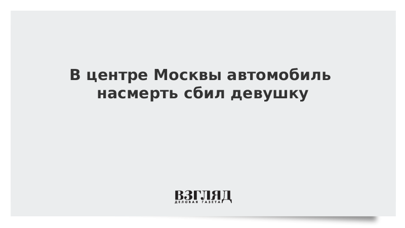 ВЗГЛЯД / В центре Москвы автомобиль насмерть сбил девушку :: Новости дня - Vimarsana News