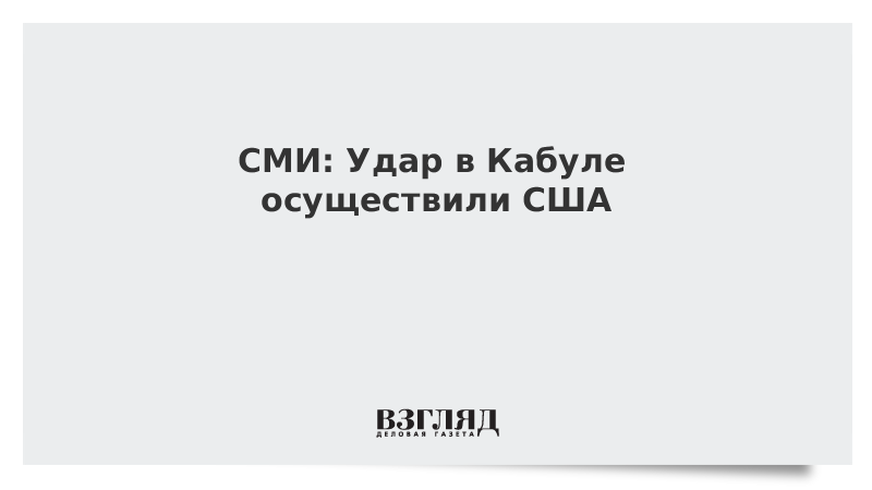 ВЗГЛЯД / СМИ: Удар в Кабуле осуществили США :: Новости дня - Vimarsana News