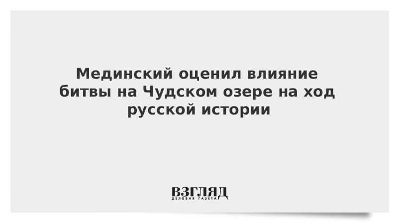 ВЗГЛЯД / Мединский оценил влияние битвы на Чудском озере на ход русской истории :: Новости дня - Vimarsana News
