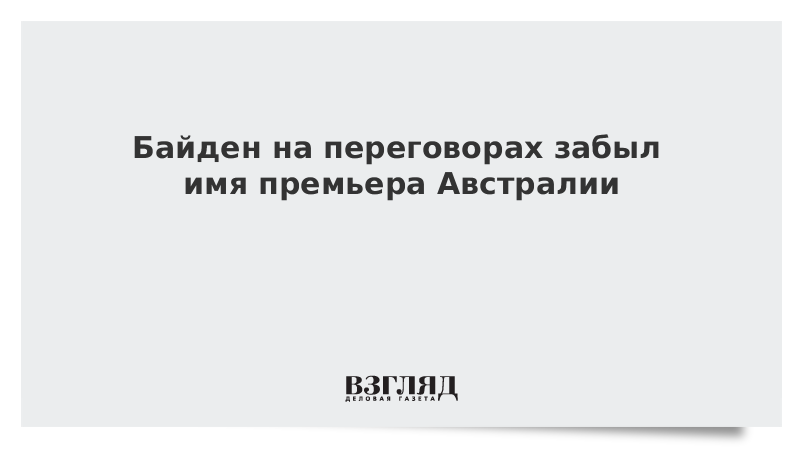 ВЗГЛЯД / Байден на переговорах забыл имя премьера Австралии :: Новости дня - Vimarsana News