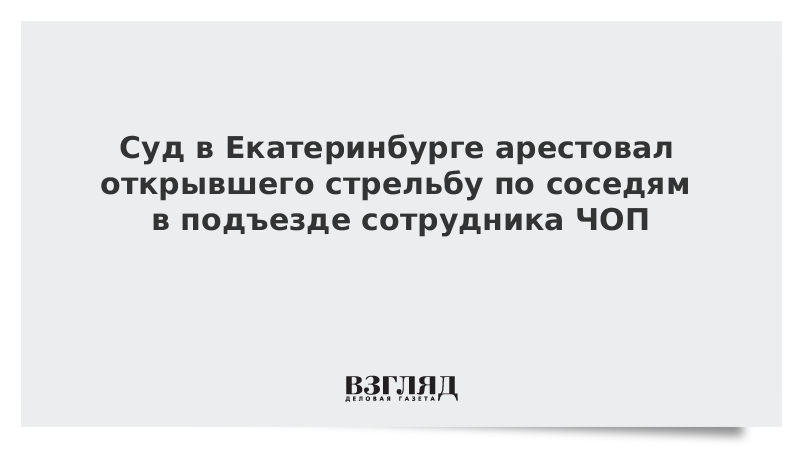 ВЗГЛЯД / Суд в Екатеринбурге арестовал открывшего стрельбу по соседям в подъезде сотрудника ЧОП :: Новости дня - Vimarsana News