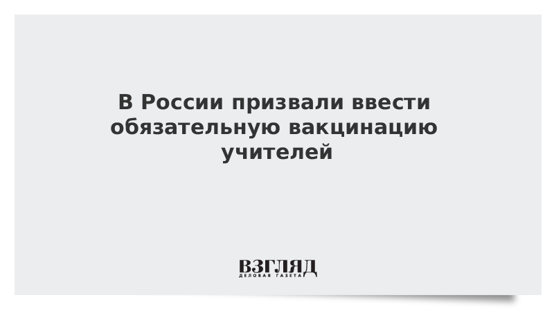 ВЗГЛЯД / В России призвали ввести обязательную вакцинацию учителей :: Новости дня - Vimarsana News