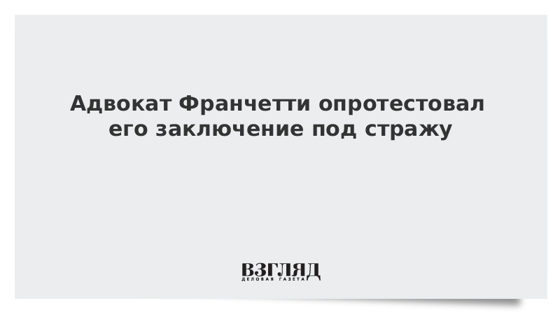 ВЗГЛЯД / Адвокат Франчетти опротестовал заключение россиянина под стражу :: Новости дня - Vimarsana News