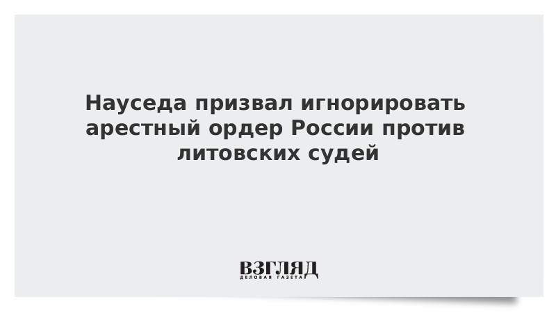 ВЗГЛЯД / Науседа призвал игнорировать арестный ордер России против литовских судей :: Новости дня - Vimarsana News