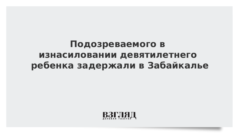 ВЗГЛЯД / Подозреваемого в изнасиловании девятилетнего ребенка задержали в Забайкалье :: Новости дня - Vimarsana News