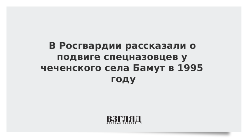 ВЗГЛЯД / В Росгвардии рассказали о подвиге спецназовцев у чеченского села Бамут в 1995 году :: Новости дня - Vimarsana News