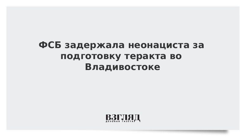 ВЗГЛЯД / ФСБ задержала неонациста за подготовку теракта во Владивостоке :: Новости дня - Vimarsana News