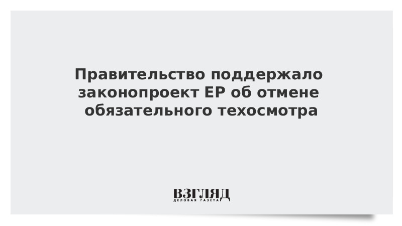 Правительство поддержало законопроект единой россии об отмене обязательного техосмотра