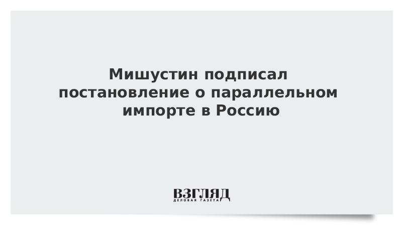 Постановление 855 параллельный импорт. Постановление о параллельном импорте мишустина. письмо о параллельном импорте. параллельный импорт мишустин. мишустин утвердил легализацию параллельного импорта.