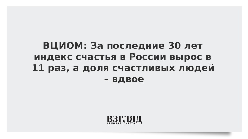 ВЦИОМ: За последние 30 лет индекс счастья в России вырос в 11 раз, а доля счастливых людей –  вдвое