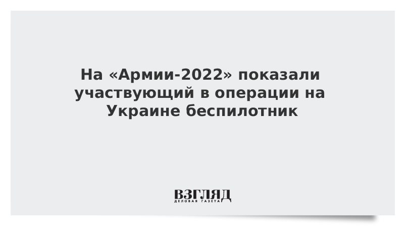 На «Армии-2022» показали участвующий в операции на Украине беспилотник