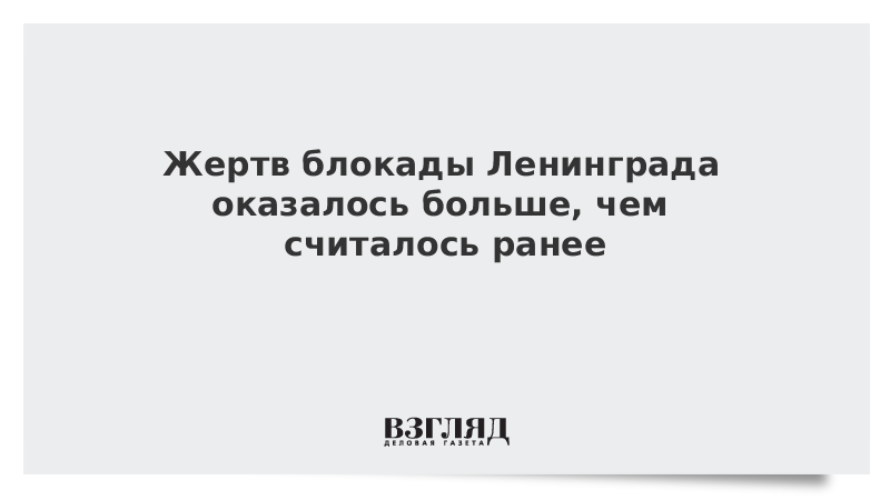 ВЗГЛЯД / Жертв блокады Ленинграда оказалось больше, чем считалось ранее :: Новости дня - Vimarsana News