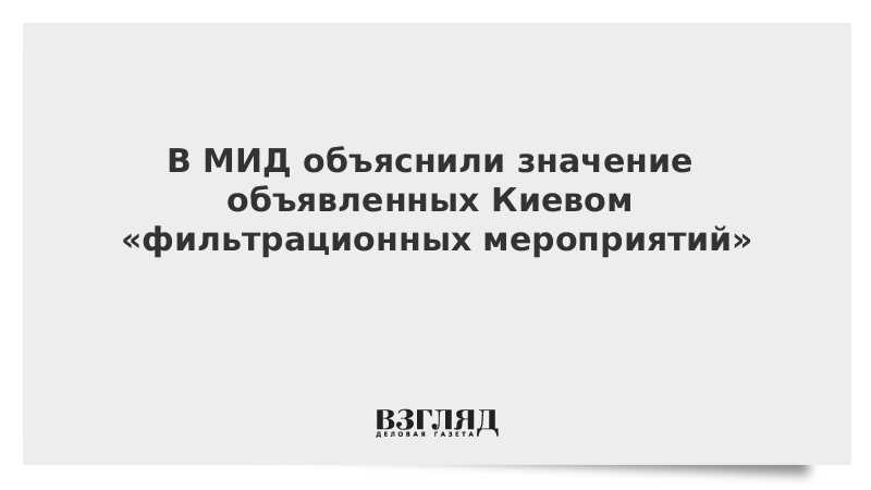 ВЗГЛЯД / В МИД объяснили значение объявленных Киевом «фильтрационных мероприятий» :: Новости дня - Vimarsana News