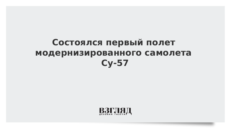 Состоялся первый полет модернизированного самолета Су-57