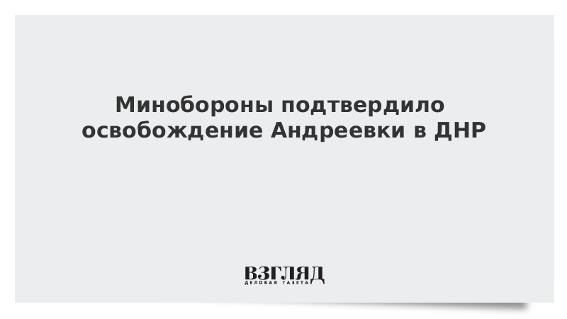 Минобороны подтвердило освобождение Андреевки в ДНР