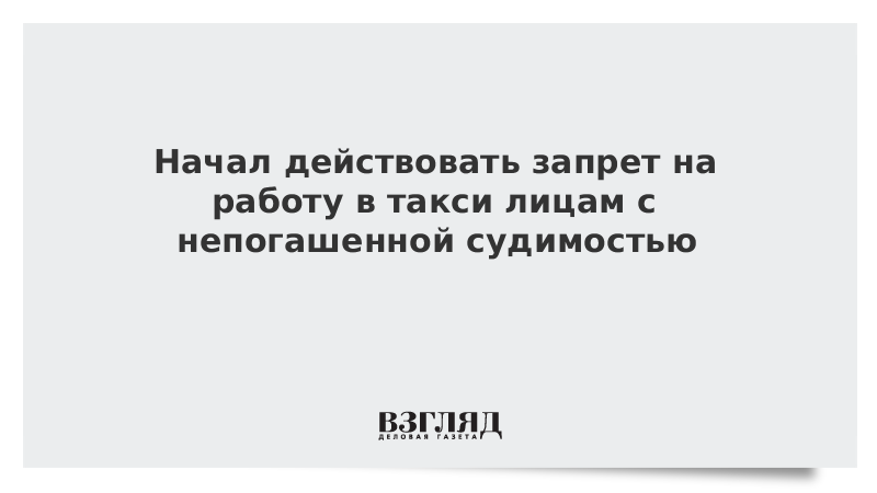 ВЗГЛЯД Начал действовать запрет на работу в такси лицам с