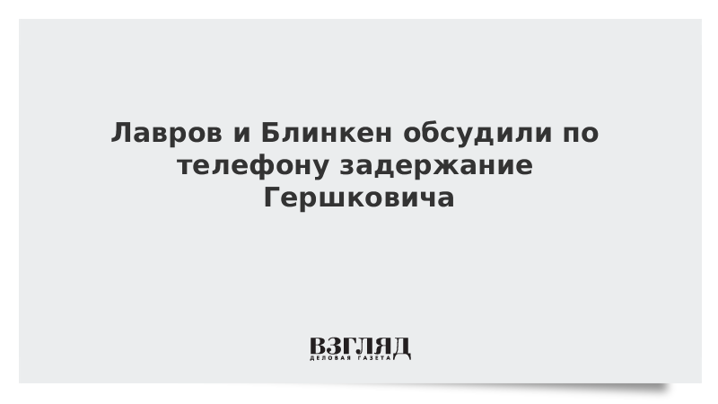 Блинкен позвонил Лаврову обсудить арест журналиста Гершковича
