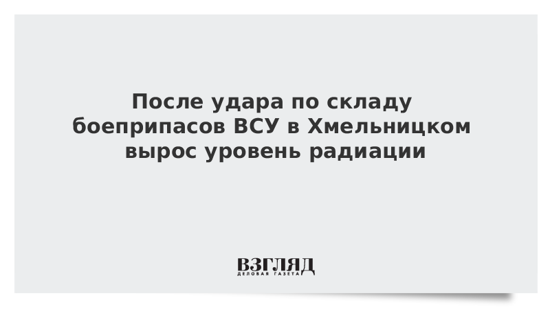 После удара по складу боеприпасов ВСУ в Хмельницком вырос уровень радиации