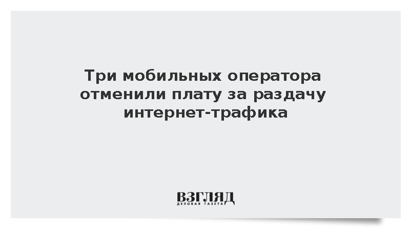 Три мобильных оператора отменили плату за раздачу интернет-трафика
