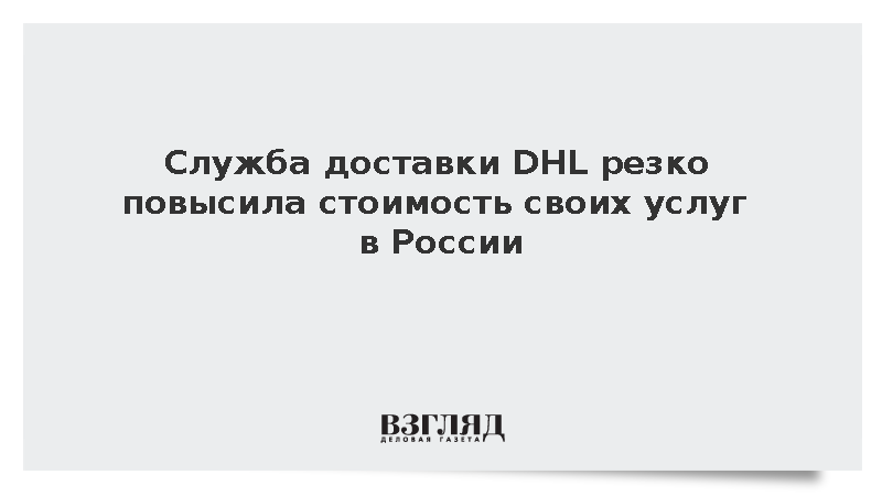 ВЗГЛЯД / Служба доставки DHL резко повысила стоимость своих услуг в ...