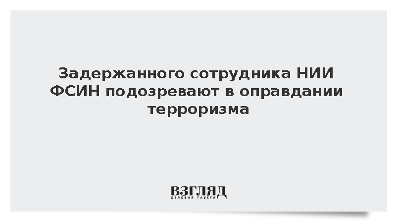 Задержанного сотрудника НИИ ФСИН подозревают в оправдании терроризма