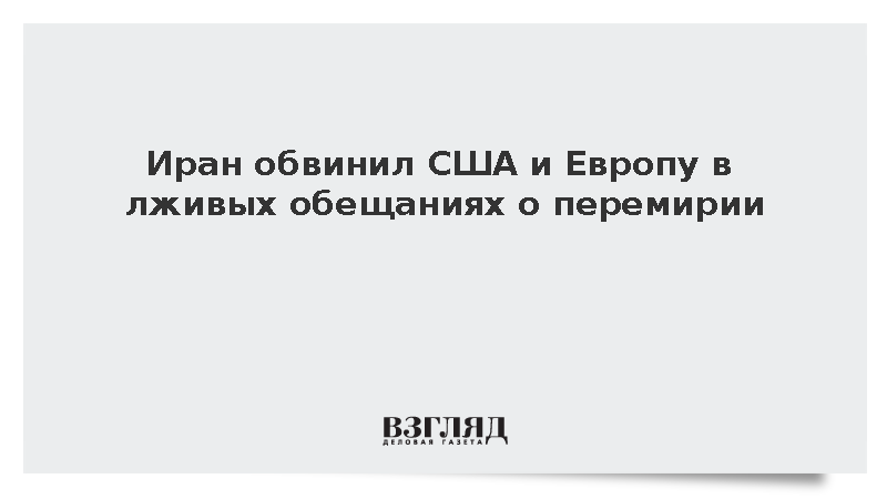 Иран обвинил США и Европу в лживых обещаниях о перемирии