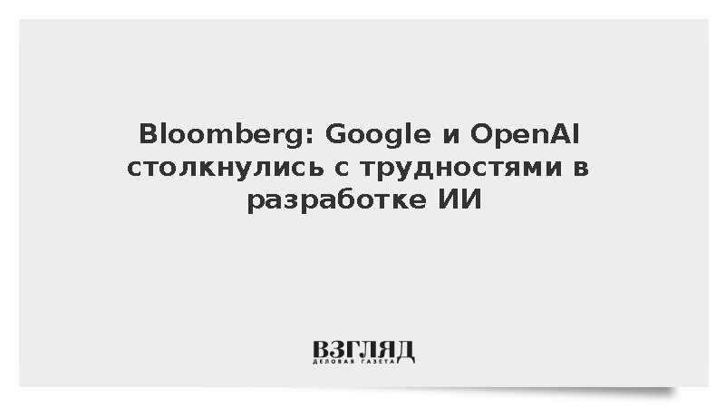 Bloomberg: Google и OpenAI столкнулись с трудностями в разработке ИИ