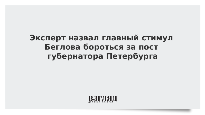 Эксперт назвал главный стимул Беглова бороться за пост губернатора Петербурга