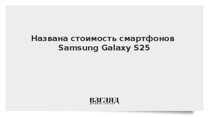 ВЗГЛЯД / Названа стоимость смартфонов Samsung Galaxy S25 :: Новости дня