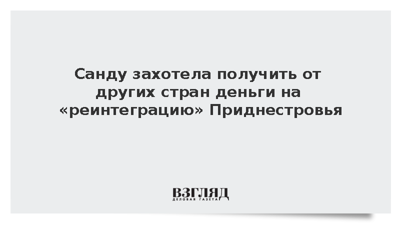 Санду заявила о неспособности Молдавии обеспечить финансирование «реинтеграции» Приднестровья без внешней помощи