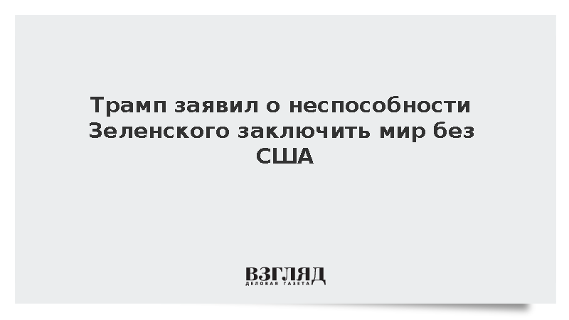 Трамп заявил о неспособности Зеленского заключить мир без США