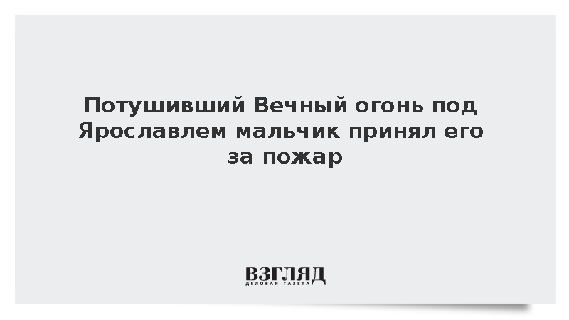 Потушивший Вечный огонь под Ярославлем мальчик принял его за пожар