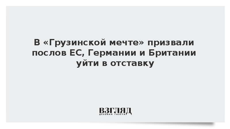 В «Грузинской мечте» призвали послов ЕС, Германии и Британии уйти в отставку