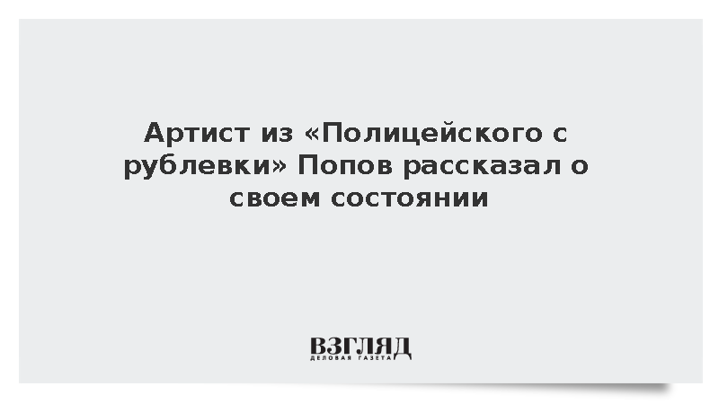 Артист из «Полицейского с рублевки» Попов заявил, что у него все хорошо со здоровьем