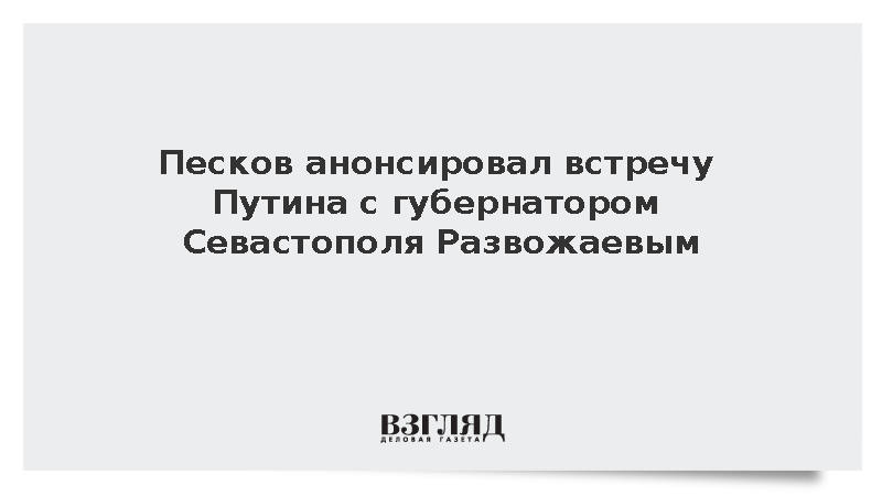 Песков анонсировал встречу Путина с губернатором Севастополя Развожаевым