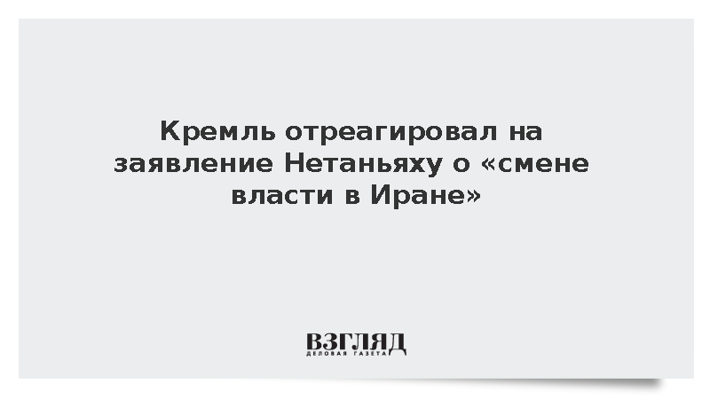 Песков заявил, что Кремль видел заявление Нетаньяху о «смене власти в Иране»