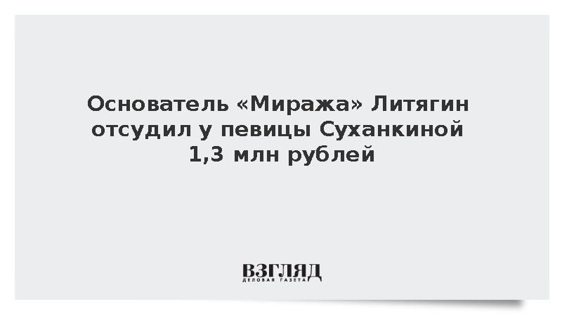 Основатель «Миража» Литягин отсудил у певицы Суханкиной 1,3 млн рублей
