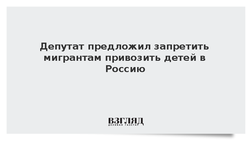 Депутат предложил запретить мигрантам привозить детей в Россию