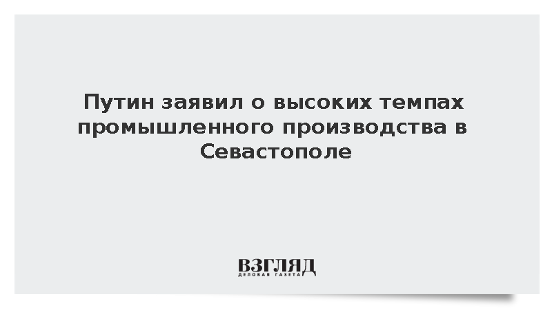 Путин заявил о высоких темпах промышленного производства в Севастополе