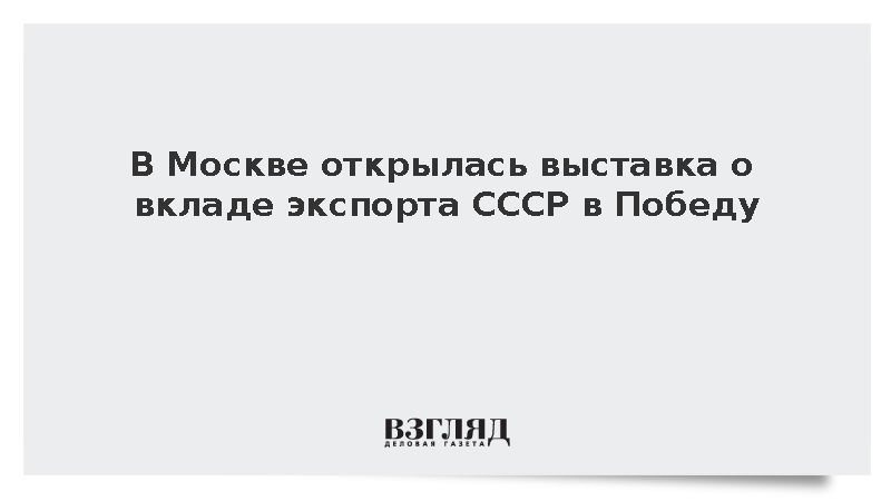 В Москве открылась выставка о вкладе экспорта СССР в Победу