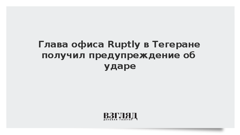 Глава офиса Ruptly в Тегеране получил предупреждение об ударе Израиля