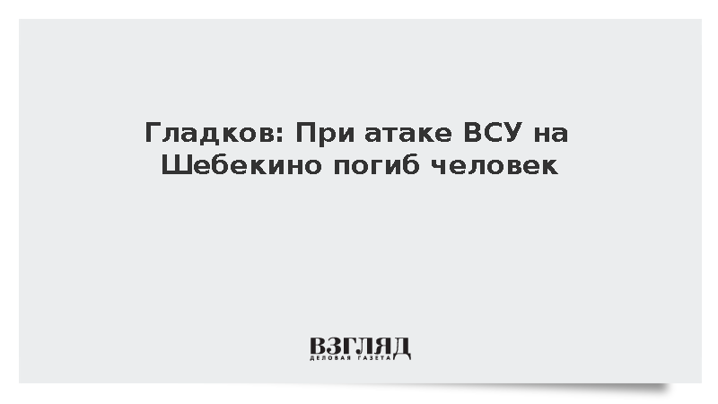 Гладков: При атаке ВСУ на Шебекино погиб человек